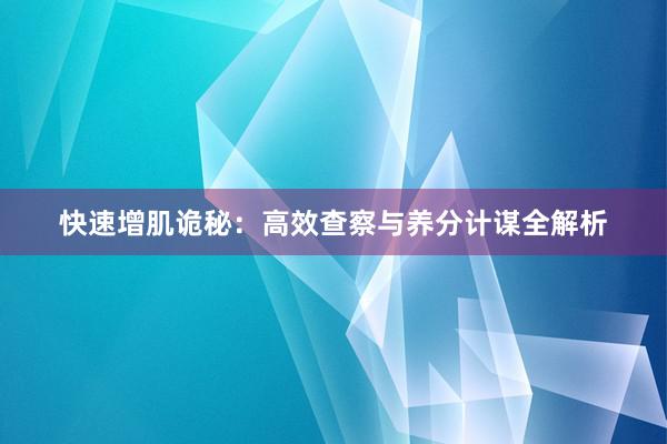 快速增肌诡秘：高效查察与养分计谋全解析