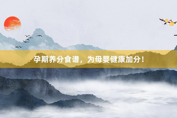 孕期养分食谱，为母婴健康加分！