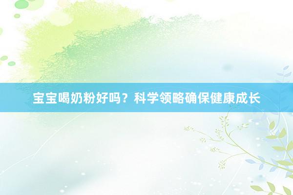 宝宝喝奶粉好吗？科学领略确保健康成长